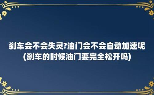 刹车会不会失灵?油门会不会自动加速呢(刹车的时候油门要完全松开吗)