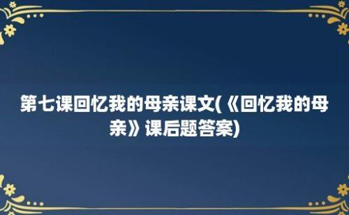 第七课回忆我的母亲课文(《回忆我的母亲》课后题答案)