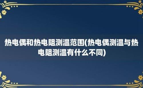 热电偶和热电阻测温范围(热电偶测温与热电阻测温有什么不同)