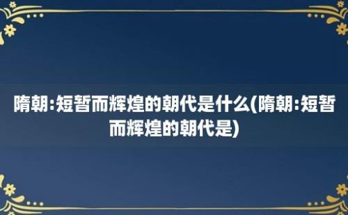 隋朝:短暂而辉煌的朝代是什么(隋朝:短暂而辉煌的朝代是)