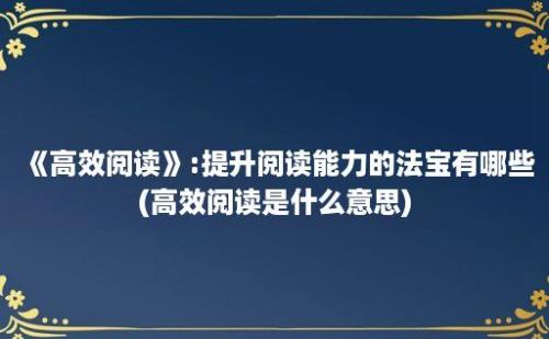 《高效阅读》:提升阅读能力的法宝有哪些(高效阅读是什么意思)