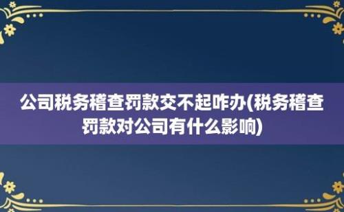 公司税务稽查罚款交不起咋办(税务稽查罚款对公司有什么影响)