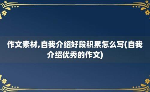 作文素材,自我介绍好段积累怎么写(自我介绍优秀的作文)