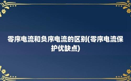 零序电流和负序电流的区别(零序电流保护优缺点)