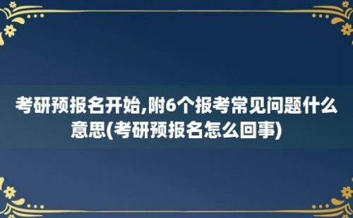 考研预报名开始,附6个报考常见问题什么意思(考研预报名怎么回事)