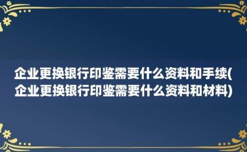 企业更换银行印鉴需要什么资料和手续(企业更换银行印鉴需要什么资料和材料)