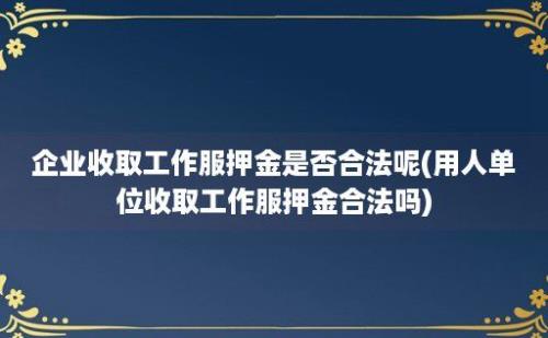 企业收取工作服押金是否合法呢(用人单位收取工作服押金合法吗)