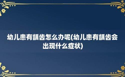 幼儿患有龋齿怎么办呢(幼儿患有龋齿会出现什么症状)