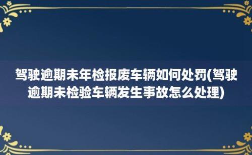 驾驶逾期未年检报废车辆如何处罚(驾驶逾期未检验车辆发生事故怎么处理)