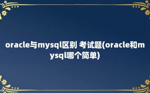 oracle与mysql区别 考试题(oracle和mysql哪个简单)