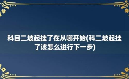 科目二坡起挂了在从哪开始(科二坡起挂了该怎么进行下一步)