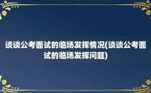 谈谈公考面试的临场发挥情况(谈谈公考面试的临场发挥问题)