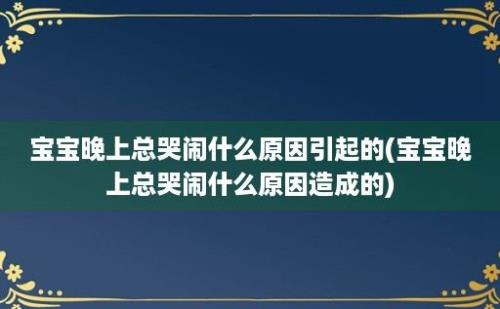 宝宝晚上总哭闹什么原因引起的(宝宝晚上总哭闹什么原因造成的)