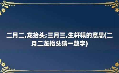 二月二,龙抬头;三月三,生轩辕的意思(二月二龙抬头猜一数字)