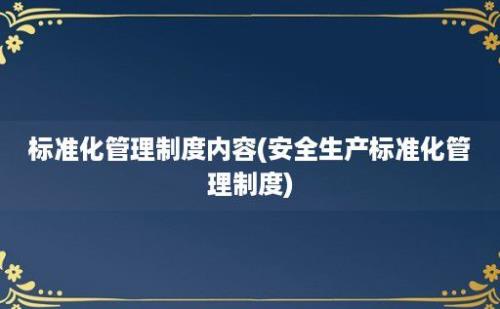 标准化管理制度内容(安全生产标准化管理制度)