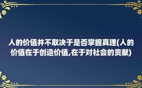 人的价值并不取决于是否掌握真理(人的价值在于创造价值,在于对社会的贡献)