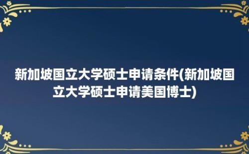 新加坡国立大学硕士申请条件(新加坡国立大学硕士申请美国博士)