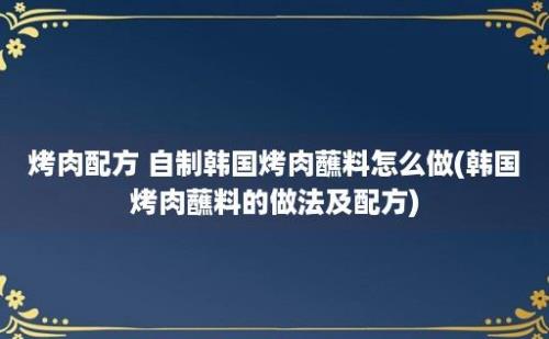 烤肉配方 自制韩国烤肉蘸料怎么做(韩国烤肉蘸料的做法及配方)