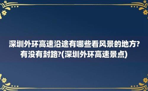 深圳外环高速沿途有哪些看风景的地方?有没有封路?(深圳外环高速景点)