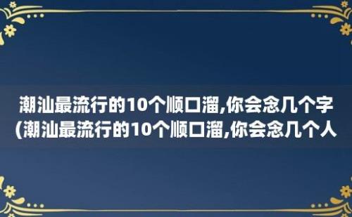 潮汕最流行的10个顺口溜,你会念几个字(潮汕最流行的10个顺口溜,你会念几个人)