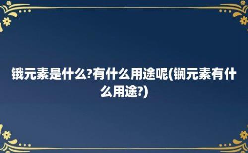 锇元素是什么?有什么用途呢(锎元素有什么用途?)