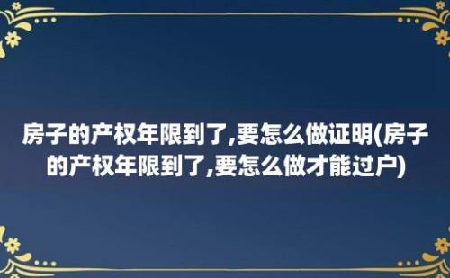 房子的产权年限到了,要怎么做证明(房子的产权年限到了,要怎么做才能过户)