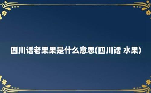 四川话老果果是什么意思(四川话 水果)