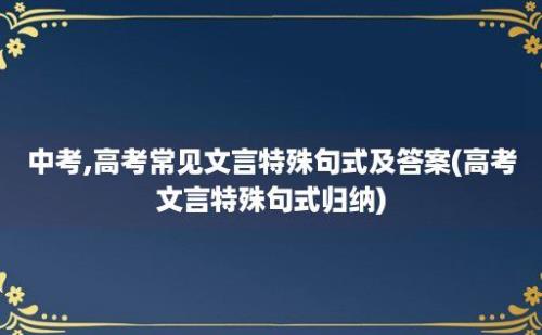 中考,高考常见文言特殊句式及答案(高考文言特殊句式归纳)