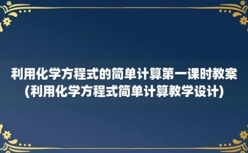 利用化学方程式的简单计算第一课时教案(利用化学方程式简单计算教学设计)