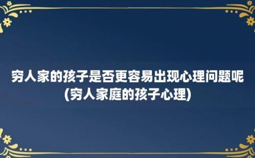 穷人家的孩子是否更容易出现心理问题呢(穷人家庭的孩子心理)