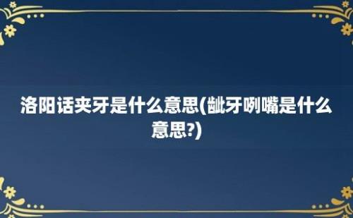 洛阳话夹牙是什么意思(龇牙咧嘴是什么意思?)