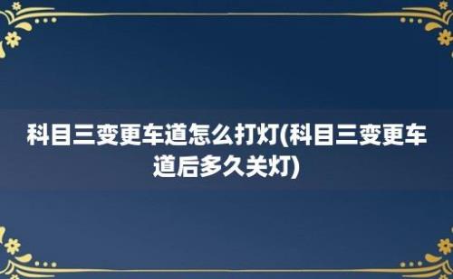 科目三变更车道怎么打灯(科目三变更车道后多久关灯)