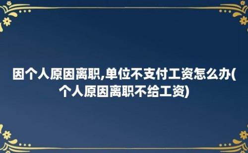 因个人原因离职,单位不支付工资怎么办(个人原因离职不给工资)