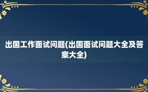 出国工作面试问题(出国面试问题大全及答案大全)