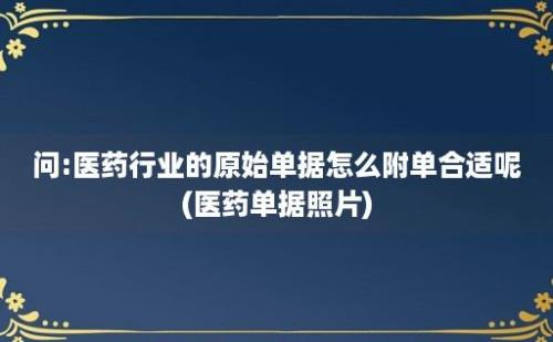 问:医药行业的原始单据怎么附单合适呢(医药单据照片)