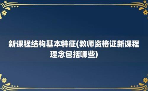 新课程结构基本特征(教师资格证新课程理念包括哪些)