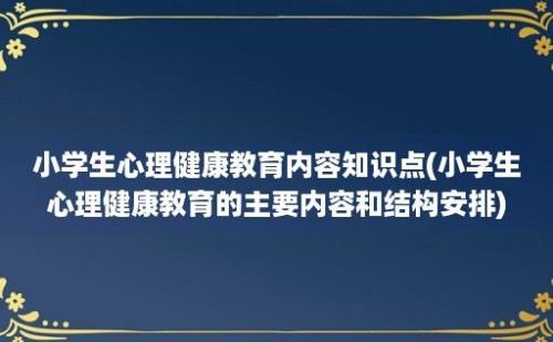 小学生心理健康教育内容知识点(小学生心理健康教育的主要内容和结构安排)