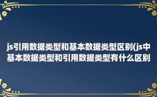 js引用数据类型和基本数据类型区别(js中基本数据类型和引用数据类型有什么区别)