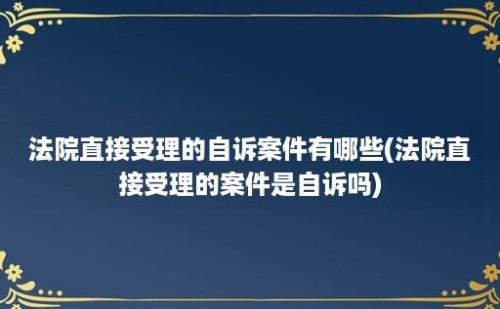 法院直接受理的自诉案件有哪些(法院直接受理的案件是自诉吗)