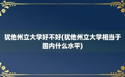 犹他州立大学好不好(犹他州立大学相当于国内什么水平)