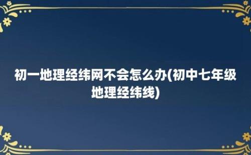 初一地理经纬网不会怎么办(初中七年级地理经纬线)