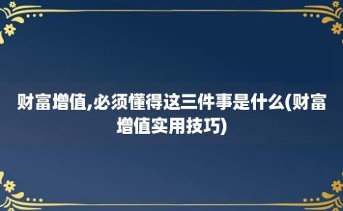 财富增值,必须懂得这三件事是什么(财富增值实用技巧)