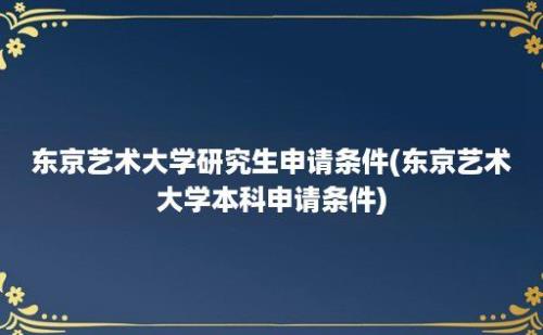 东京艺术大学研究生申请条件(东京艺术大学本科申请条件)