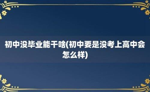 初中没毕业能干啥(初中要是没考上高中会怎么样)