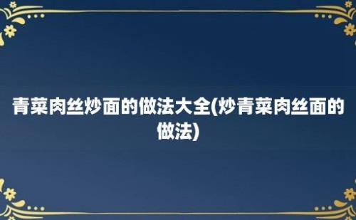 青菜肉丝炒面的做法大全(炒青菜肉丝面的做法)