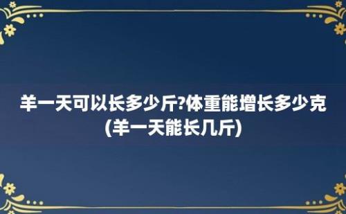 羊一天可以长多少斤?体重能增长多少克(羊一天能长几斤)