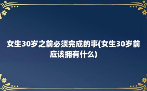 女生30岁之前必须完成的事(女生30岁前应该拥有什么)