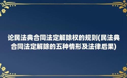 论民法典合同法定解除权的规则(民法典合同法定解除的五种情形及法律后果)