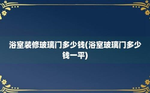 浴室装修玻璃门多少钱(浴室玻璃门多少钱一平)