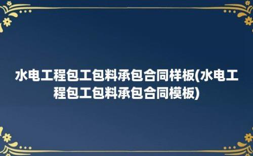 水电工程包工包料承包合同样板(水电工程包工包料承包合同模板)